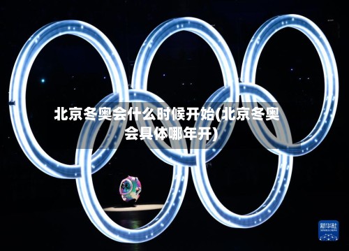 北京冬奥会什么时候开始(北京冬奥会具体哪年开)-第3张图片