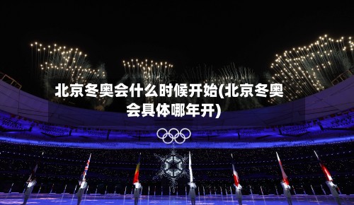 北京冬奥会什么时候开始(北京冬奥会具体哪年开)