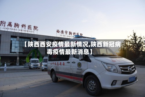 【陕西西安疫情最新情况,陕西新冠病毒疫情最新消息】