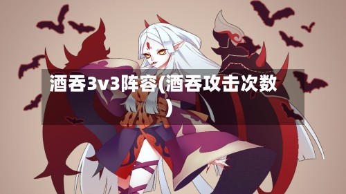 酒吞3v3阵容(酒吞攻击次数)