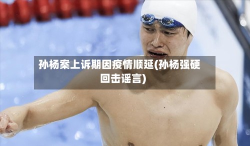 孙杨案上诉期因疫情顺延(孙杨强硬回击谣言)
