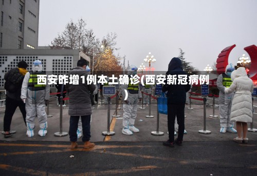 西安昨增1例本土确诊(西安新冠病例)-第2张图片
