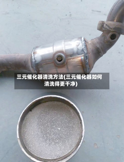 三元催化器清洗方法(三元催化器如何清洗得更干净)