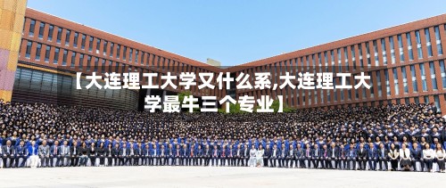 【大连理工大学又什么系,大连理工大学最牛三个专业】-第2张图片