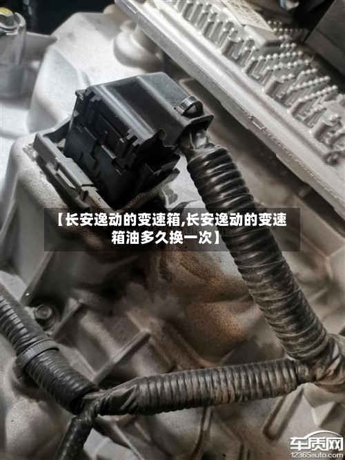 【长安逸动的变速箱,长安逸动的变速箱油多久换一次】-第3张图片