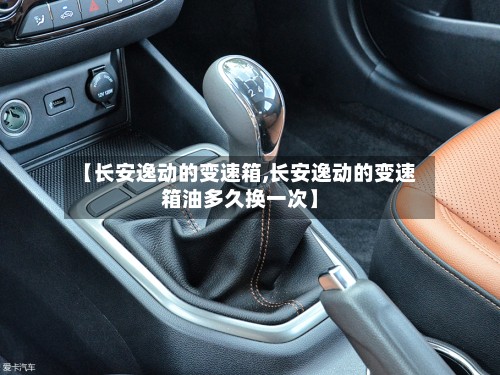 【长安逸动的变速箱,长安逸动的变速箱油多久换一次】