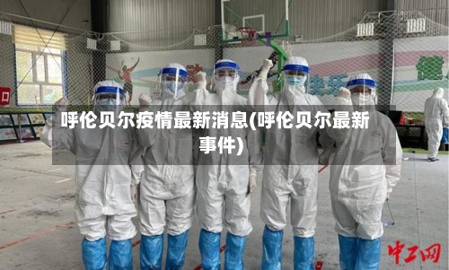 呼伦贝尔疫情最新消息(呼伦贝尔最新事件)