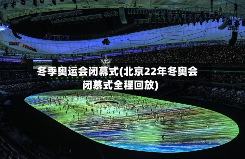 冬季奥运会闭幕式(北京22年冬奥会闭慕式全程回放)-第3张图片