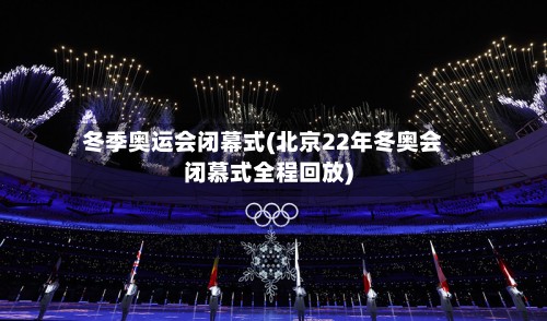 冬季奥运会闭幕式(北京22年冬奥会闭慕式全程回放)-第2张图片