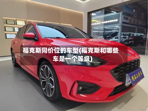 福克斯同价位的车型(福克斯和哪些车是一个等级)-第2张图片
