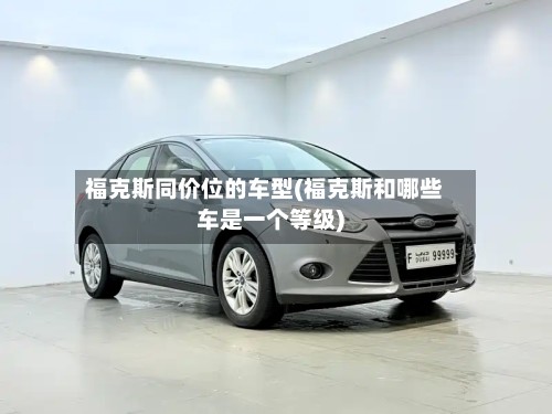 福克斯同价位的车型(福克斯和哪些车是一个等级)