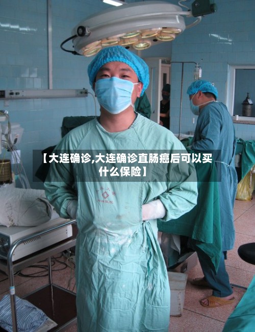 【大连确诊,大连确诊直肠癌后可以买什么保险】-第2张图片
