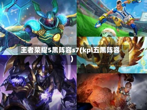 王者荣耀5黑阵容s7(kpl五黑阵容)