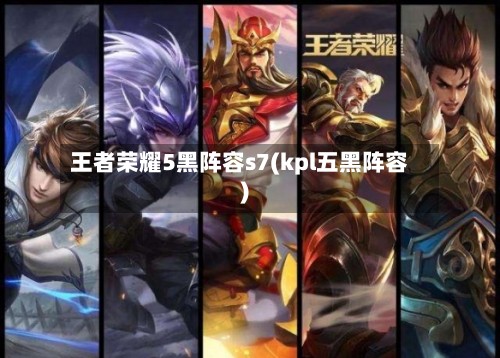 王者荣耀5黑阵容s7(kpl五黑阵容)-第2张图片