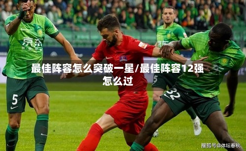 最佳阵容怎么突破一星/最佳阵容12强怎么过-第2张图片