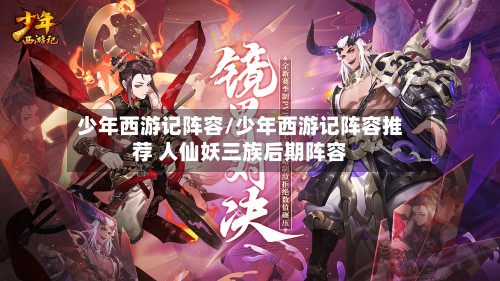 少年西游记阵容/少年西游记阵容推荐 人仙妖三族后期阵容