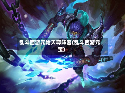乱斗西游元始天尊阵容(乱斗西游元宝)-第3张图片