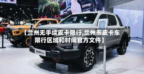 【兰州无手续皮卡限行,兰州市皮卡车限行区域和时间官方文件】-第2张图片