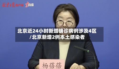 北京近24小时新增确诊病例涉及4区/北京新增2例本土感染者
