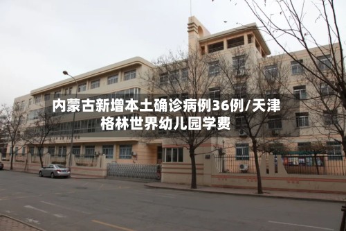 内蒙古新增本土确诊病例36例/天津格林世界幼儿园学费-第2张图片