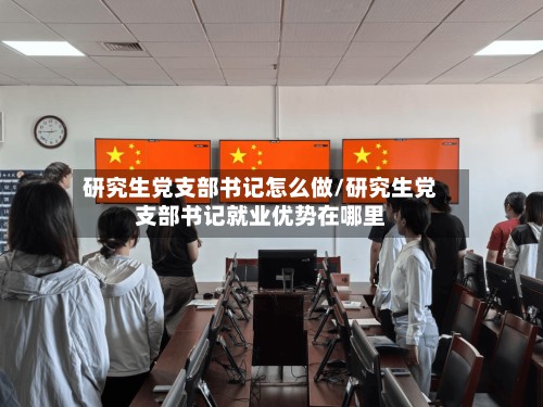 研究生党支部书记怎么做/研究生党支部书记就业优势在哪里