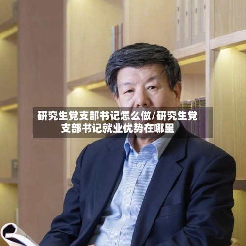 研究生党支部书记怎么做/研究生党支部书记就业优势在哪里-第2张图片