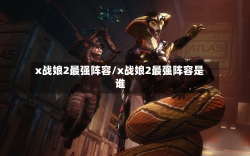 x战娘2最强阵容/x战娘2最强阵容是谁-第2张图片