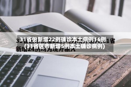 31省份新增22例确诊本土病例16例(31省区市新增5例本土确诊病例)-第2张图片