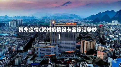 贺州疫情(贺州疫情设卡客家话争吵)-第3张图片