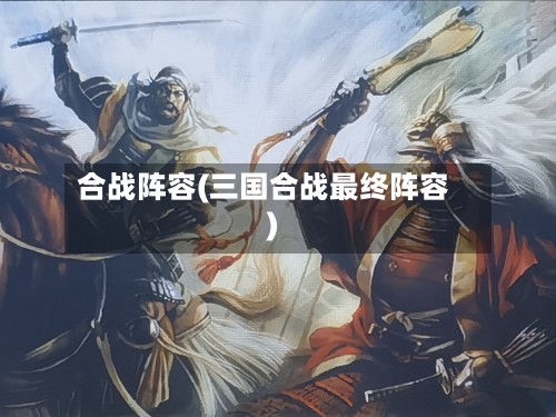 合战阵容(三国合战最终阵容)-第2张图片