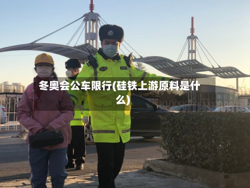 冬奥会公车限行(硅铁上游原料是什么)