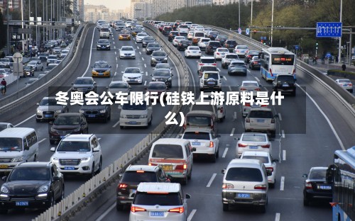 冬奥会公车限行(硅铁上游原料是什么)-第2张图片