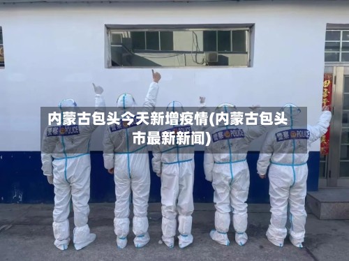 内蒙古包头今天新增疫情(内蒙古包头市最新新闻)