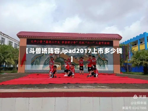 【斗兽场阵容,ipad2017上市多少钱】