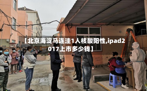 【北京海淀马连洼1人核酸阳性,ipad2017上市多少钱】