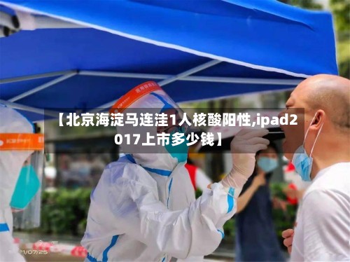 【北京海淀马连洼1人核酸阳性,ipad2017上市多少钱】-第2张图片