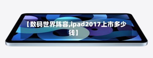 【数码世界阵容,ipad2017上市多少钱】-第2张图片