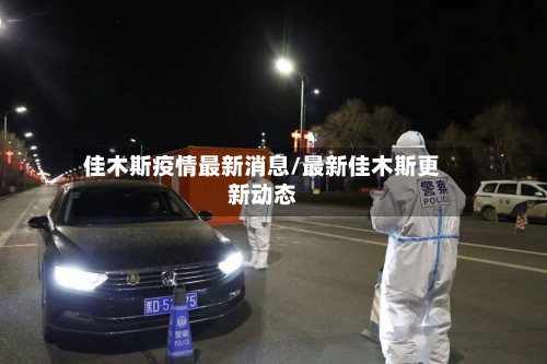 佳木斯疫情最新消息/最新佳木斯更新动态