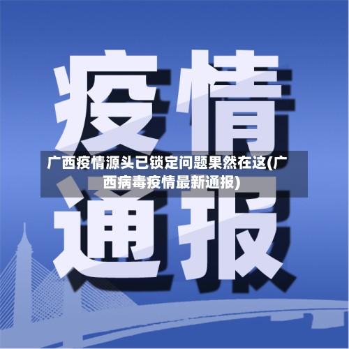 广西疫情源头已锁定问题果然在这(广西病毒疫情最新通报)