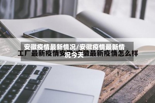 安徽疫情最新情况/安徽疫情最新情况今天