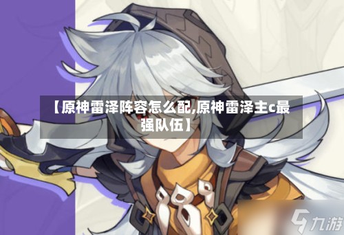 【原神雷泽阵容怎么配,原神雷泽主c最强队伍】
