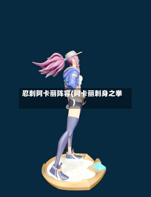 忍刺阿卡丽阵容(阿卡丽刺身之拳)-第3张图片