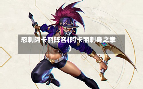 忍刺阿卡丽阵容(阿卡丽刺身之拳)-第2张图片