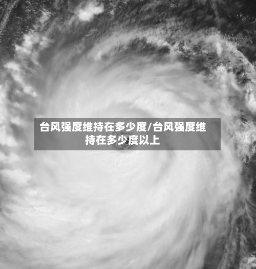 台风强度维持在多少度/台风强度维持在多少度以上