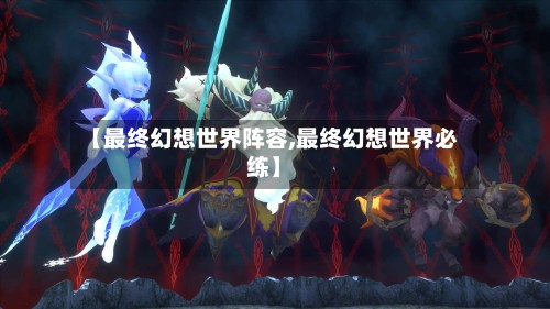 【最终幻想世界阵容,最终幻想世界必练】-第3张图片