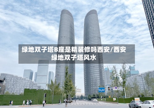 绿地双子塔B座是精装修吗西安/西安绿地双子塔风水-第3张图片