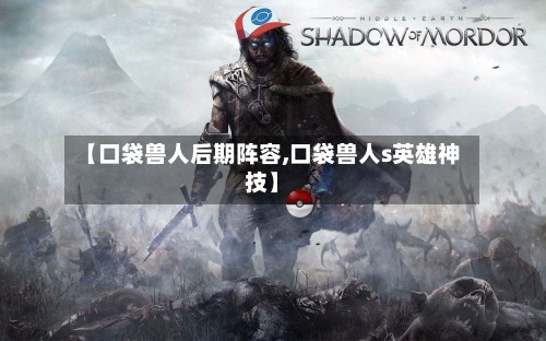 【口袋兽人后期阵容,口袋兽人s英雄神技】-第2张图片