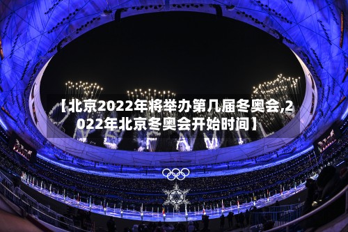 【北京2022年将举办第几届冬奥会,2022年北京冬奥会开始时间】