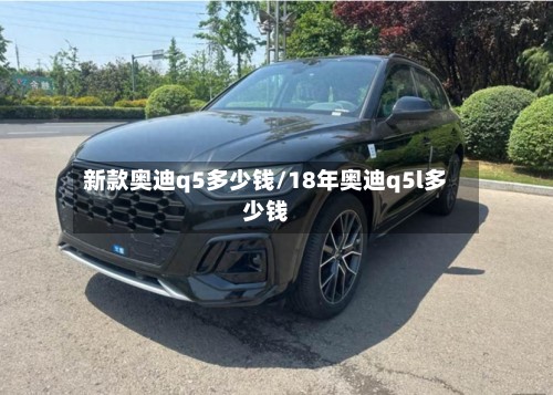 新款奥迪q5多少钱/18年奥迪q5l多少钱