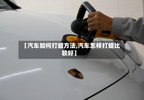 【汽车如何打蜡方法,汽车怎样打蜡比较好】-第2张图片